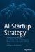 AI Startup Strategy: A Blueprint to Building Successful Artificial Intelligence Products from Inception to Exit by Adhiguna Mahendra