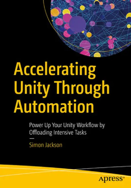 Accelerating Unity Through Automation: Powerup Your Unity Workflow by Offloading Intensive Tasks and Getting More Done by Simon Jackson