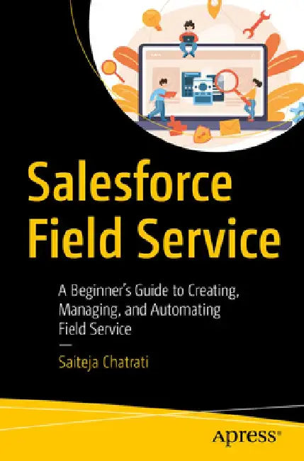 Salesforce Field Service: A Beginner's Guide to Creating, Managing, and Automating Field Service by Saiteja Chatrati