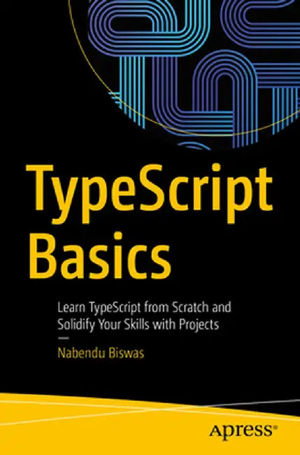 Typescript Basics: Learn Typescript from Scratch and Solidify Your Skills with Projects by Nabendu Biswas