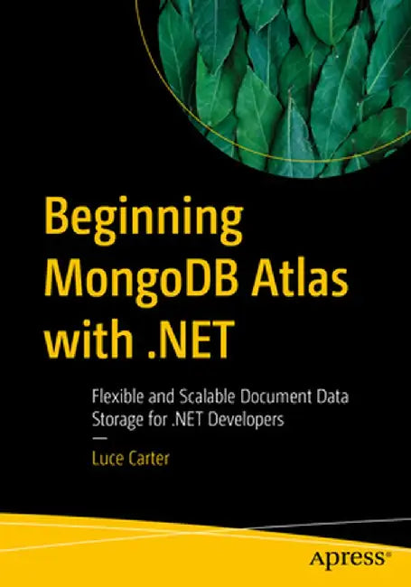 Beginning Mongodb Atlas with .Net: Flexible and Scalable Document Storage for .Net Developers by Luce Carter