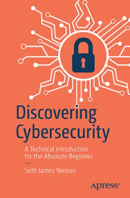 Discovering Cybersecurity: A Technical Introduction for the Absolute Beginner by Seth James Nielson