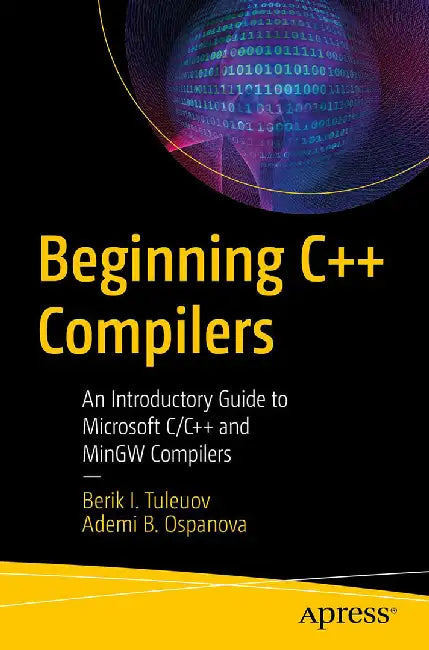 Beginning C++ Compilers: An Introductory Guide To Microsoft C C++ And Mingw Compilers by Berik I. Tuleuov