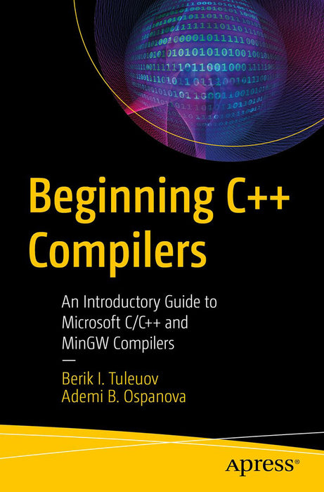 Beginning C++ Compilers: An Introductory Guide To Microsoft C C++ And Mingw Compilers by Berik I. Tuleuov