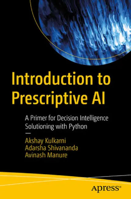 Introduction to Prescriptive AI: A Primer for Decision Intelligence Solutioning with Python by Akshay Kulkarni