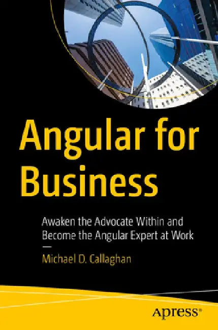 Angular for Business: Awaken the Advocate Within and Become the Angular Expert at Work by Michael D. Callaghan