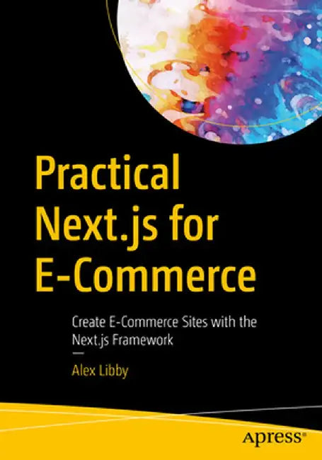 Practical Next.Js for E-Commerce: Create E-Commerce Sites with the Next.Js Framework by Alex Libby