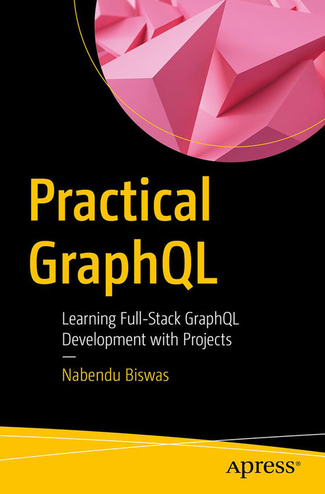 Practical GraphQL: Learning Full-Stack GraphQL Development with Projects by Nabendu Biswas