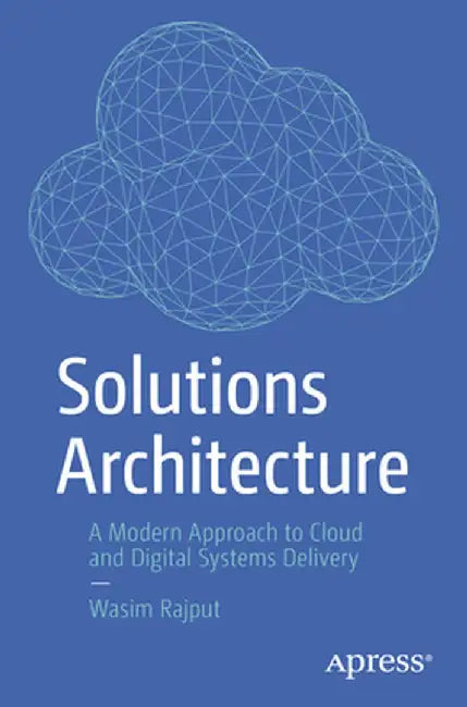 Solutions Architecture: A Modern Approach to Cloud and Digital Systems Delivery by Wasim Rajput