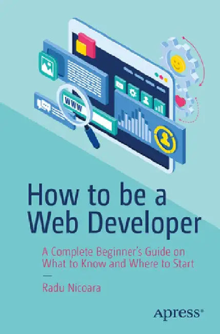 How to Be a Web Developer: A Complete Beginner's Guide on What to Know and Where to Start by Radu Nicoara