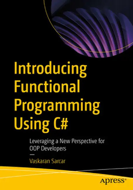 Introducing Functional Programming Using C#: Leveraging a New Perspective for Oop Developers by Vaskaran Sarcar