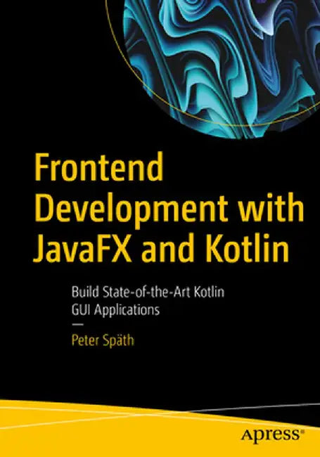 Frontend Development with Javafx and Kotlin: Build State-Of-The-Art Kotlin GUI Applications by Peter Späth