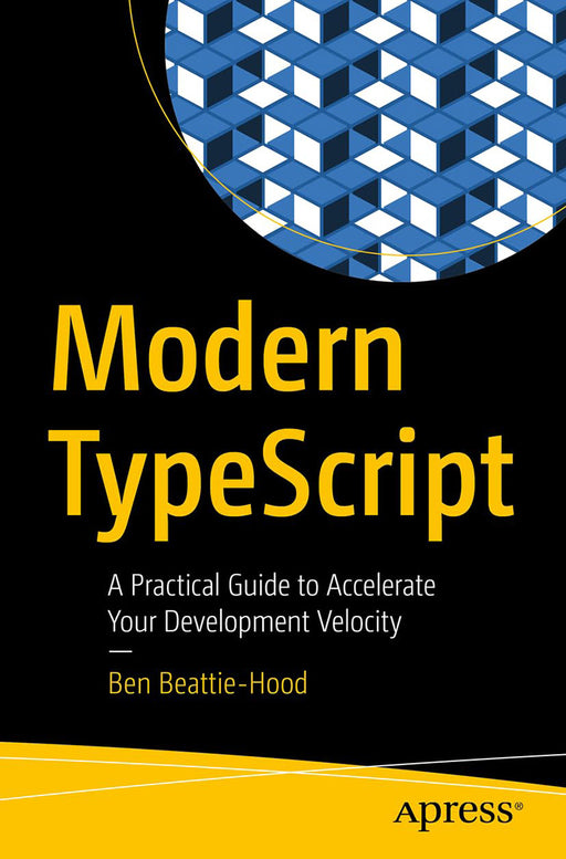 Modern TypeScript: A Practical Guide to Accelerate Your Development Velocity by Ben Beattie-Hood