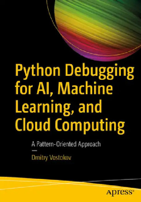 Python Debugging for Ai, Machine Learning, and Cloud Computing: A Pattern-Oriented Approach by Dmitry Vostokov