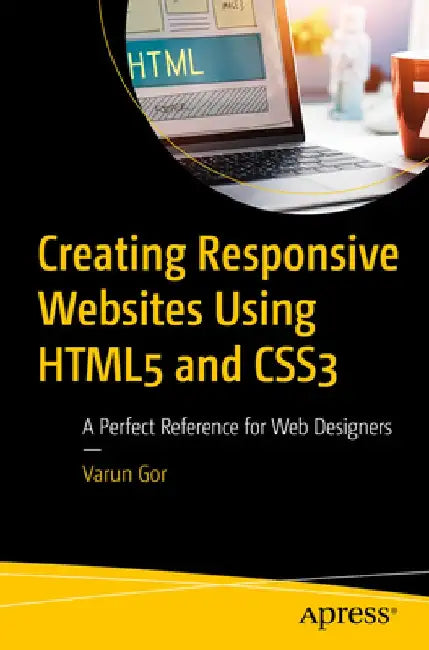 Creating Responsive Websites Using HTML and CSS: A Perfect Reference for Web Designers by Varun Gor