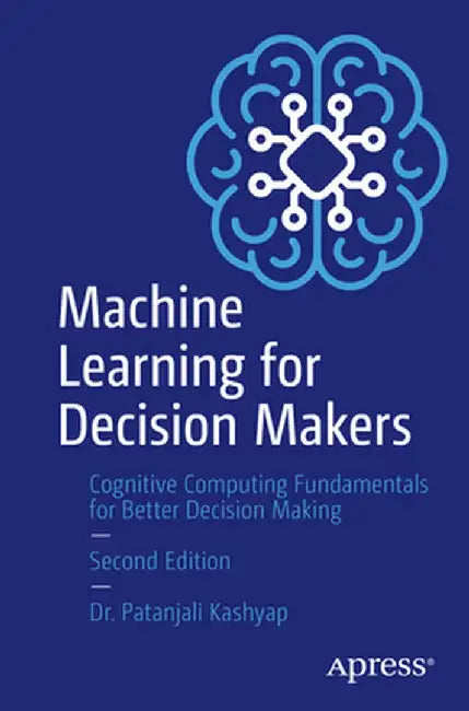 Machine Learning for Decision Makers: Cognitive Computing Fundamentals for Better Decision Making by Patanjali Kashyap