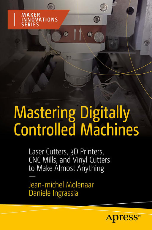 Mastering Digitally Controlled Machines: Laser Cutters 3D Printers CNC Mills and Vinyl Cutters to Make Almost Anything by Jean-michel Molenaar