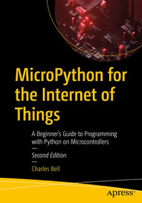 Micropython for the Internet of Things: A Beginner's Guide to Programming with Python on Microcontrollers by Charles Bell