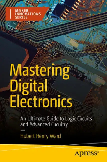 Mastering Digital Electronics: An Ultimate Guide to Logic Circuits and Advanced Circuitry by Hubert Henry Ward