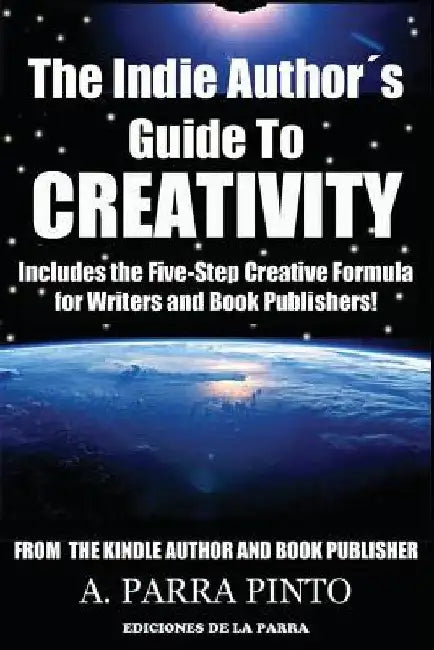The Indie Author´s Guide to Creativity: Includes the Five-Step Creative Formula for Writers and Book Publishers! by A. Parra Pinto