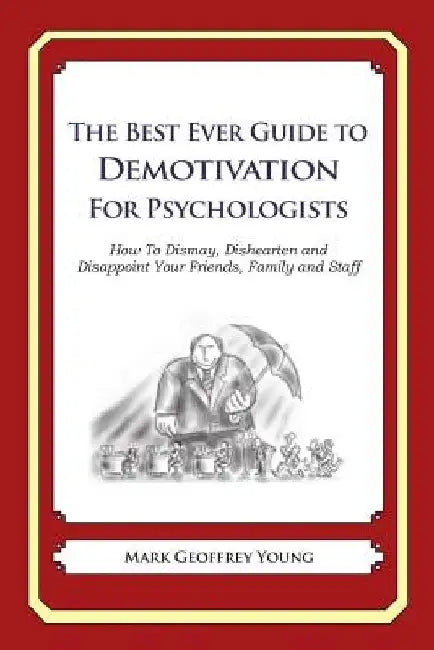 The Best Ever Guide to Demotivation for Psychologists: How To Dismay, Dishearten and Disappoint Your Friends, Family and Staff by Dick DeBartolo