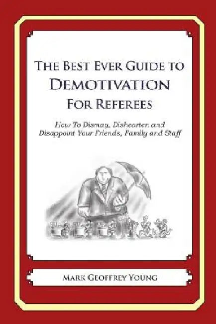 The Best Ever Guide to Demotivation for Referees: How To Dismay, Dishearten and Disappoint Your Friends, Family and Staff by Dick DeBartolo