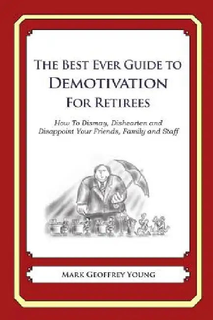 The Best Ever Guide to Demotivation for Retirees: How To Dismay, Dishearten and Disappoint Your Friends, Family and Staff by Dick DeBartolo