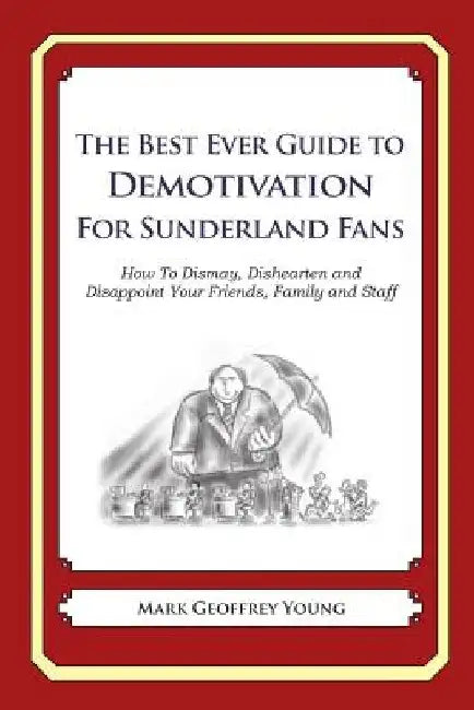 The Best Ever Guide to Demotivation for Sunderland Fans: How To Dismay, Dishearten and Disappoint Your Friends, Family and Staff by Dick DeBartolo