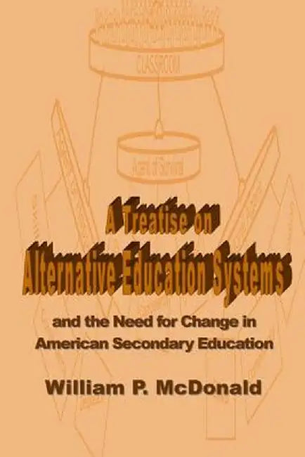 A Treatise on Alternative Education Systems: And the Need for Change in American Secondary Educatio by McDonald, William P.
