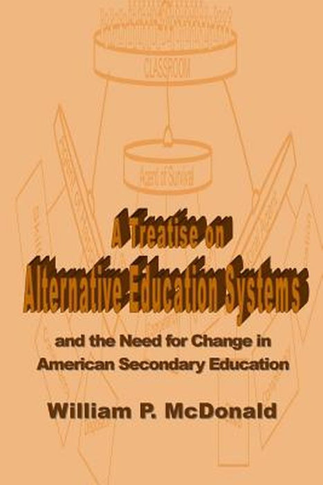 A Treatise on Alternative Education Systems: And the Need for Change in American Secondary Educatio by McDonald, William P.