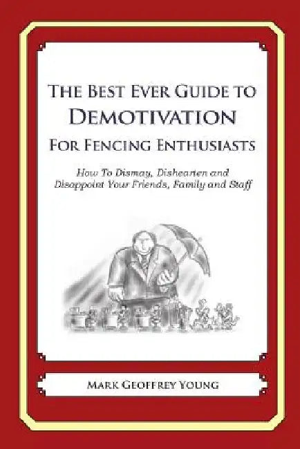 The Best Ever Guide to Demotivation for Fencing Enthusiasts: How To Dismay, Dishearten and Disappoint Your Friends, Family and Staff by Dick DeBartolo