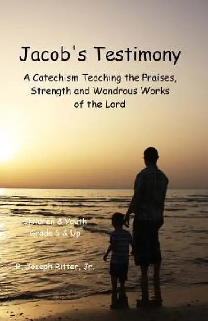 Jacob's Testimony: A Catechism Teaching the Praises, Strength and Wondrous Works of the Lord by R. Joseph Ritter Jr