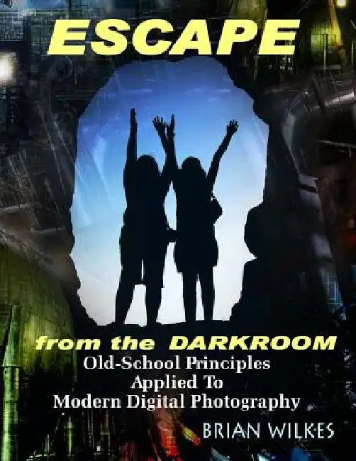 ESCAPE From The Darkroom!: Old-School Principles Applied to Modern Digital Photography by Brian Wilkes