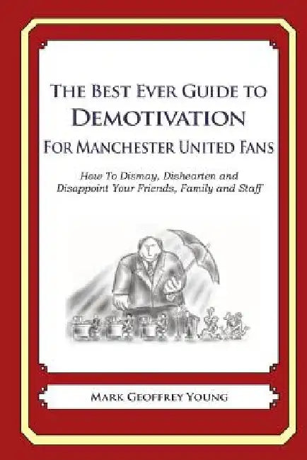 The Best Ever Guide to Demotivation for Manchester United Fans: How To Dismay, Dishearten and Disappoint Your Friends, Family and Staff by Dick DeBartolo