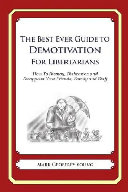 The Best Ever Guide to Demotivation for Libertarians: How To Dismay, Dishearten and Disappoint Your Friends, Family and Staff by Dick DeBartolo