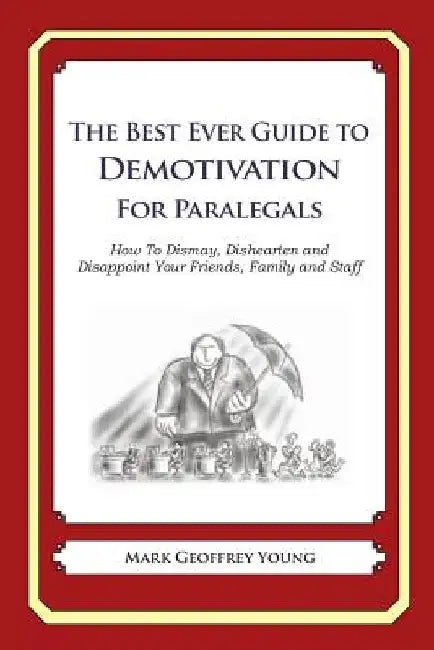 The Best Ever Guide to Demotivation for Paralegals: How To Dismay, Dishearten and Disappoint Your Friends, Family and Staff by Dick DeBartolo