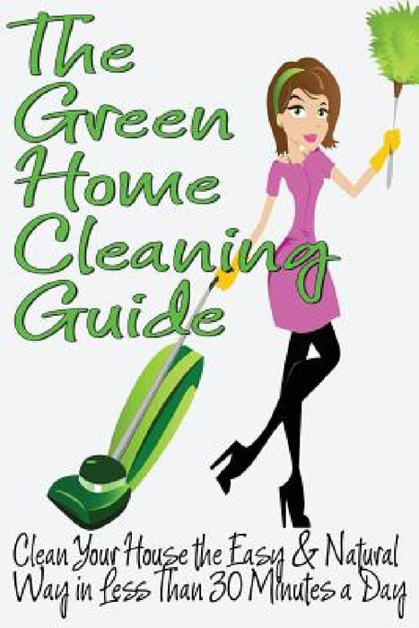The Green Home Cleaning Guide: Clean Your House the Easy and Natural Way in Less than 30 Minutes a Day by Michelle Anderson