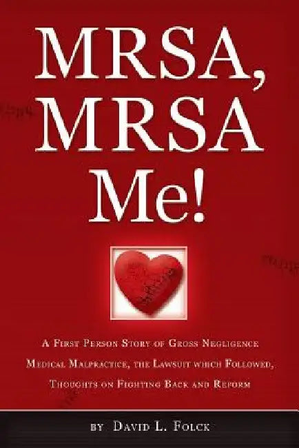 MRSA, MRSA Me!: A First Person Story of Gross Negligence Medical Malpractice, the Lawsuit Which Followed, Thoughts on Fighting Back and Reform by David L. Folck