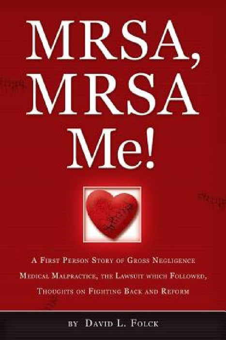 MRSA, MRSA Me!: A First Person Story of Gross Negligence Medical Malpractice, the Lawsuit Which Followed, Thoughts on Fighting Back and Reform by David L. Folck