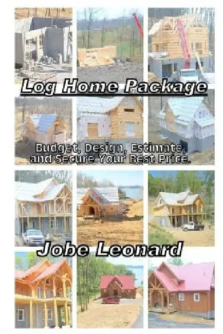 Log Home Package: Budget, Design, Estimate, and Secure Your Best Price by Jobe David Leonard