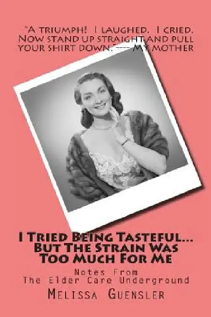I Tried Being Tasteful...But The Strain Was Too Much For Me: Notes From The Elder Care Underground by Melissa Guensler