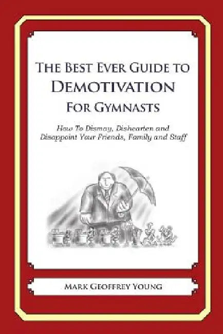 The Best Ever Guide to Demotivation for Gymnasts: How To Dismay, Dishearten and Disappoint Your Friends, Family and Staff by Dick DeBartolo