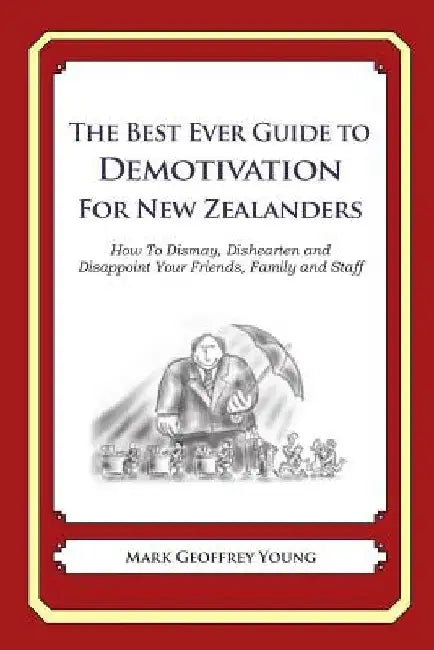 The Best Ever Guide to Demotivation For New Zealanders: How To Dismay, Dishearten and Disappoint Your Friends, Family and Staff by Dick DeBartolo