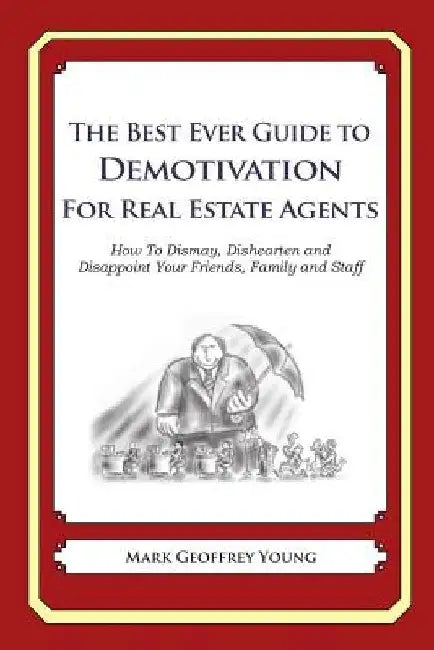 The Best Ever Guide to Demotivation for Real Estate Agents: How To Dismay, Dishearten and Disappoint Your Friends, Family and Staff by Dick DeBartolo