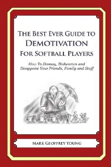 The Best Ever Guide to Demotivation for Softball Players: How To Dismay, Dishearten and Disappoint Your Friends, Family and Staff by Dick DeBartolo
