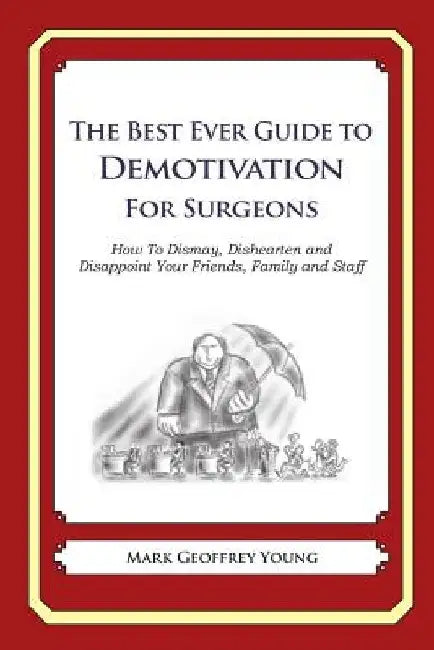 The Best Ever Guide to Demotivation for Surgeons: How To Dismay, Dishearten and Disappoint Your Friends, Family and Staff by Dick DeBartolo