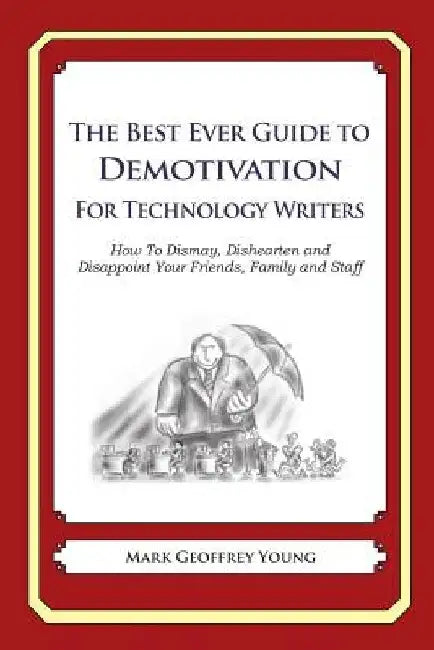 The Best Ever Guide to Demotivation for Technology Writers: How To Dismay, Dishearten and Disappoint Your Friends, Family and Staff by Dick DeBartolo