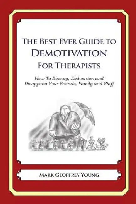 The Best Ever Guide to Demotivation for Therapists: How To Dismay, Dishearten and Disappoint Your Friends, Family and Staff by Dick DeBartolo