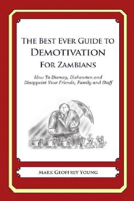 The Best Ever Guide to Demotivation for Zambians: How To Dismay, Dishearten and Disappoint Your Friends, Family and Staff by Dick DeBartolo