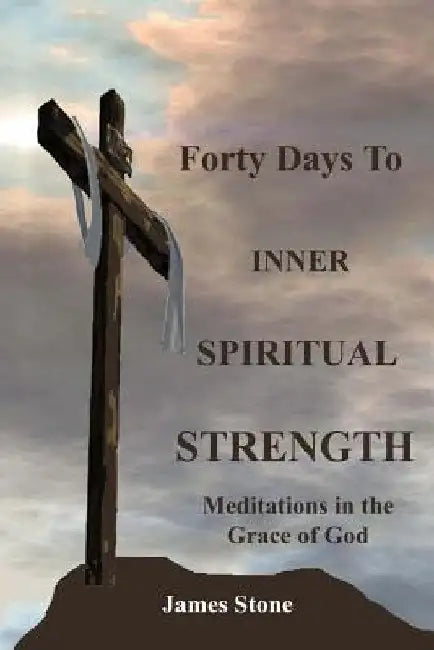 Forty Days to Inner Spiritual Strength: Meditations in the Grace of God by James E. Stone